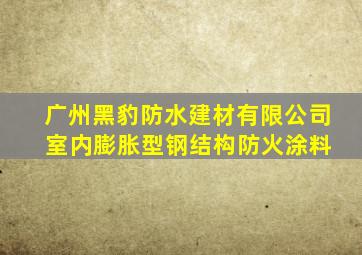 广州黑豹防水建材有限公司 室内膨胀型钢结构防火涂料